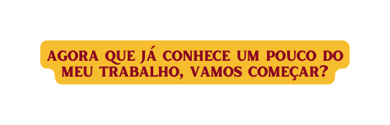 agora que já conhece um pouco do meu trabalho vamos começar
